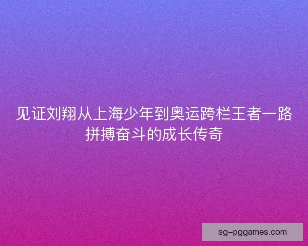 见证刘翔从上海少年到奥运跨栏王者一路拼搏奋斗的成长传奇