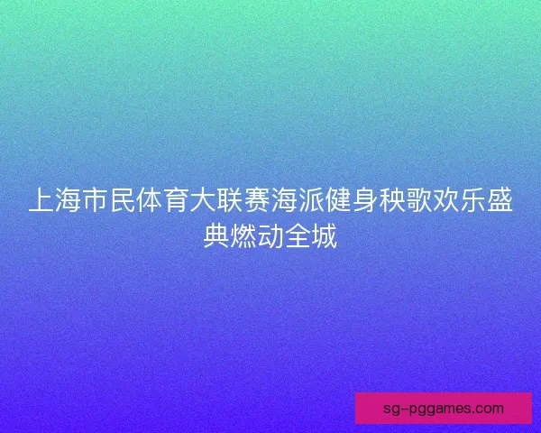 上海市民体育大联赛海派健身秧歌欢乐盛典燃动全城