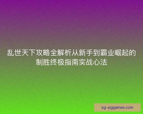 乱世天下攻略全解析从新手到霸业崛起的制胜终极指南实战心法