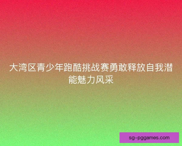 大湾区青少年跑酷挑战赛勇敢释放自我潜能魅力风采
