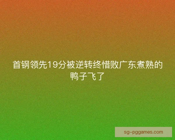 首钢领先19分被逆转终惜败广东煮熟的鸭子飞了