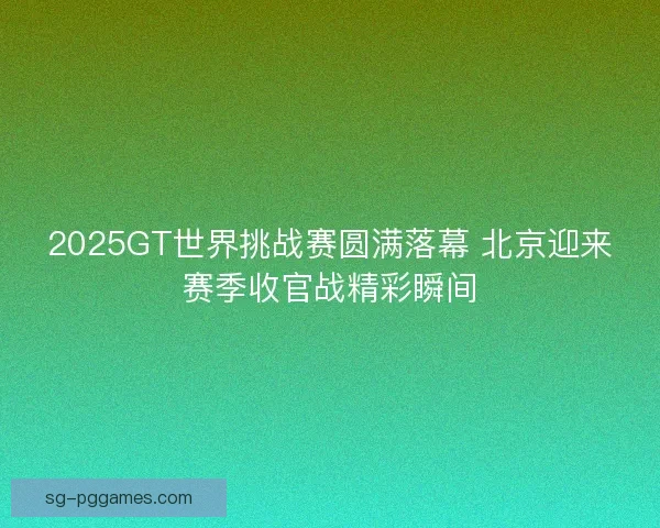 2025GT世界挑战赛圆满落幕 北京迎来赛季收官战精彩瞬间